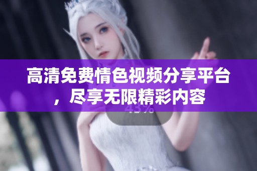 高清免费情色视频分享平台，尽享无限精彩内容