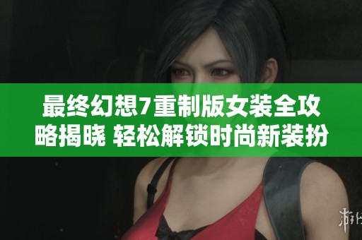 最终幻想7重制版女装全攻略揭晓 轻松解锁时尚新装扮秘籍分享