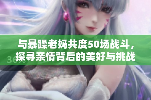 与暴躁老妈共度50场战斗，探寻亲情背后的美好与挑战