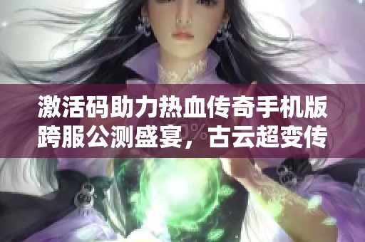 激活码助力热血传奇手机版跨服公测盛宴，古云超变传奇与你共迎狂欢时刻