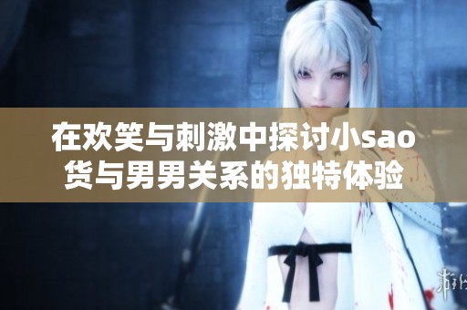 在欢笑与刺激中探讨小sao货与男男关系的独特体验