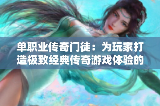 单职业传奇门徒：为玩家打造极致经典传奇游戏体验的523手游网新探索