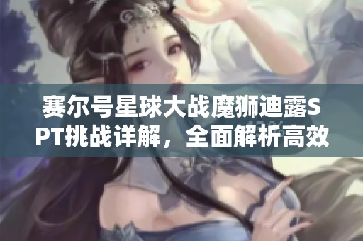 赛尔号星球大战魔狮迪露SPT挑战详解，全面解析高效打法与技巧攻略