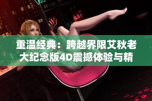 重温经典：跨越界限艾秋老大纪念版4D震撼体验与精彩重磅回归