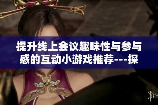 提升线上会议趣味性与参与感的互动小游戏推荐---探索游戏知识乐趣 提升线上会议趣味性与参与感的互动小游戏推荐---探索游戏知识乐趣