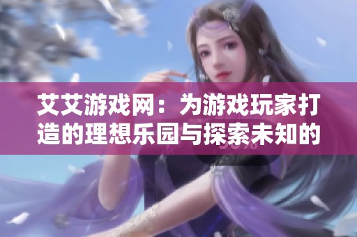 艾艾游戏网：为游戏玩家打造的理想乐园与探索未知的璀璨明灯
