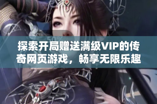 探索开局赠送满级VIP的传奇网页游戏，畅享无限乐趣与畅快体验