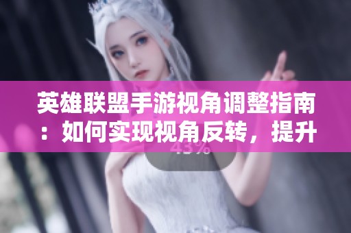 英雄联盟手游视角调整指南：如何实现视角反转，提升游戏体验与操作精度