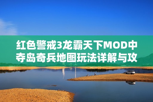 红色警戒3龙霸天下MOD中夺岛奇兵地图玩法详解与攻略分享