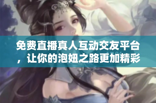 免费直播真人互动交友平台，让你的泡妞之路更加精彩