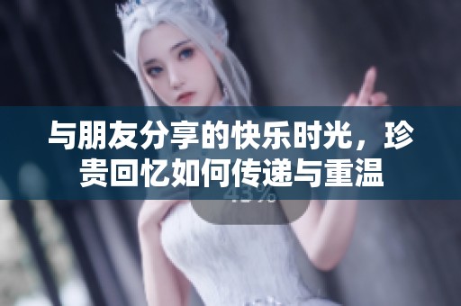 与朋友分享的快乐时光，珍贵回忆如何传递与重温