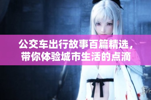 公交车出行故事百篇精选，带你体验城市生活的点滴