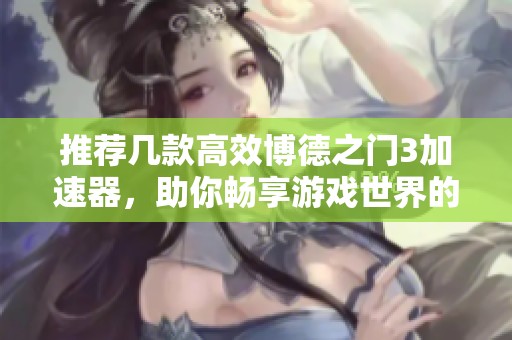 推荐几款高效博德之门3加速器，助你畅享游戏世界的无障碍体验