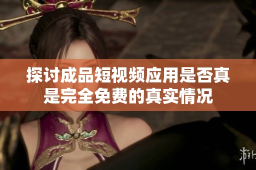探讨成品短视频应用是否真是完全免费的真实情况