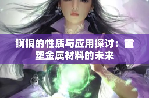 锕铜的性质与应用探讨：重塑金属材料的未来