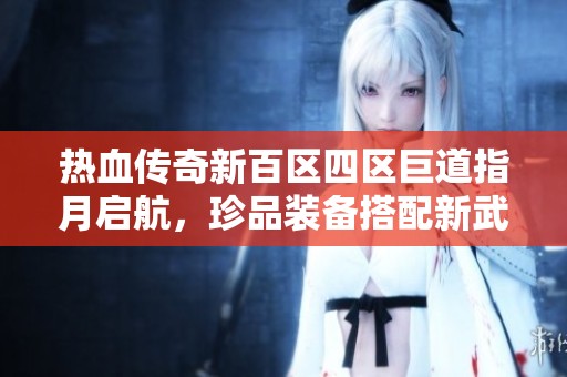 热血传奇新百区四区巨道指月启航，珍品装备搭配新武器助力战斗狂潮