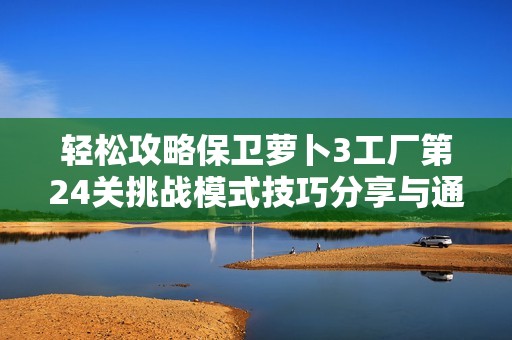 轻松攻略保卫萝卜3工厂第24关挑战模式技巧分享与通关步骤解析