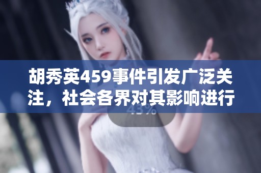 胡秀英459事件引发广泛关注，社会各界对其影响进行深入探讨与分析