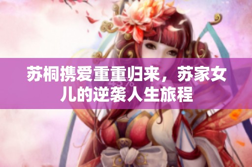 苏桐携爱重重归来，苏家女儿的逆袭人生旅程