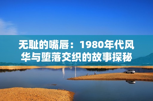 无耻的嘴唇：1980年代风华与堕落交织的故事探秘