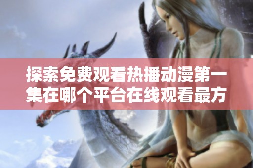 探索免费观看热播动漫第一集在哪个平台在线观看最方便