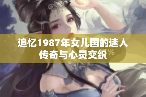 追忆1987年女儿国的迷人传奇与心灵交织