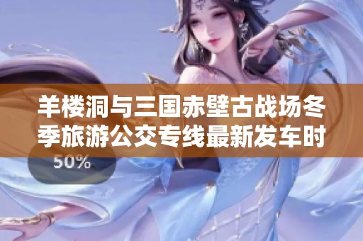 羊楼洞与三国赤壁古战场冬季旅游公交专线最新发车时间正式公布赶快来了解吧