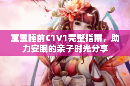 宝宝睡前C1V1完整指南，助力安眠的亲子时光分享