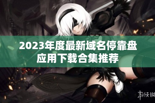 2023年度最新域名停靠盘应用下载合集推荐