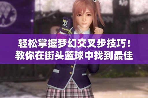 轻松掌握梦幻交叉步技巧！教你在街头篮球中找到最佳防守位置