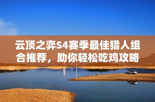 云顶之弈S4赛季最佳猎人组合推荐，助你轻松吃鸡攻略详解