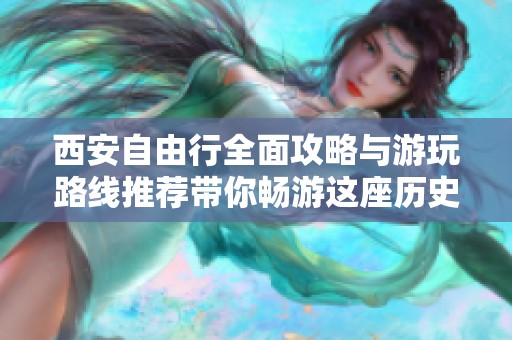 西安自由行全面攻略与游玩路线推荐带你畅游这座历史悠久的古都