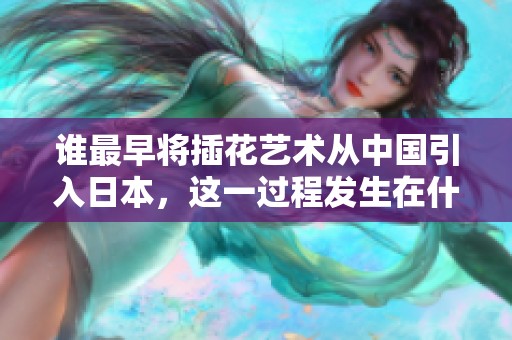 谁最早将插花艺术从中国引入日本,这一过程发生在什么历史时期 谁最早将插花艺术从中国引入日本,这一过程发生在什么历史时期
