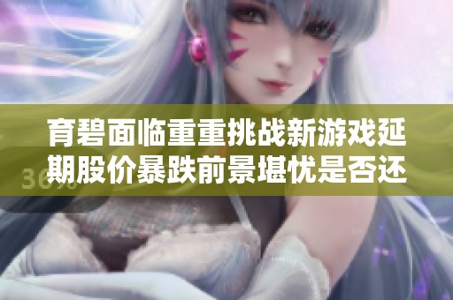 育碧面临重重挑战新游戏延期股价暴跌前景堪忧是否还能逆转颓势 育碧面临重重挑战新游戏延期股价暴跌前景堪忧是否还能逆转颓势