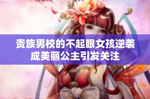 贵族男校的不起眼女孩逆袭成美丽公主引发关注
