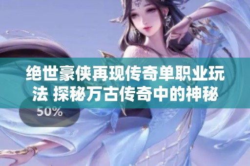 绝世豪侠再现传奇单职业玩法 探秘万古传奇中的神秘宝藏尽在523手游网