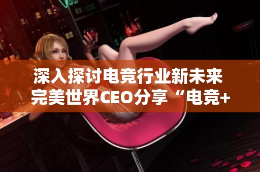 深入探讨电竞行业新未来 完美世界CEO分享“电竞+”创新潜力与发展方向