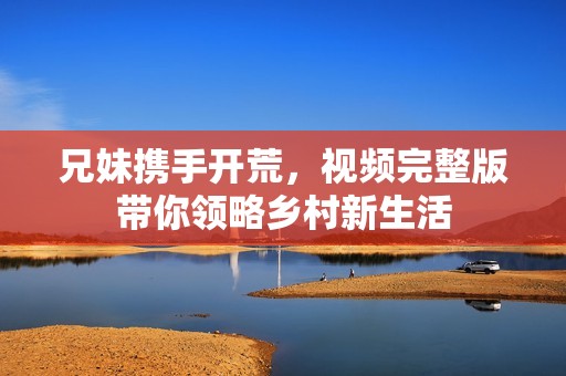 兄妹携手开荒，视频完整版带你领略乡村新生活