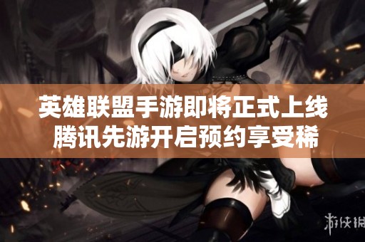 英雄联盟手游即将正式上线 腾讯先游开启预约享受稀有限定福利的机会