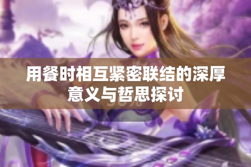 用餐时相互紧密联结的深厚意义与哲思探讨