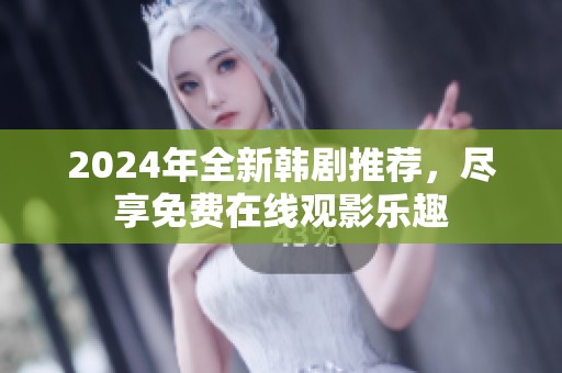2024年全新韩剧推荐，尽享免费在线观影乐趣