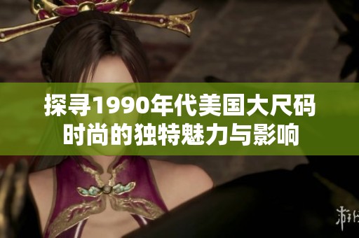 探寻1990年代美国大尺码时尚的独特魅力与影响