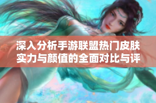 深入分析手游联盟热门皮肤实力与颜值的全面对比与评测