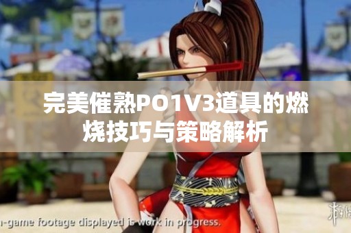完美催熟PO1V3道具的燃烧技巧与策略解析