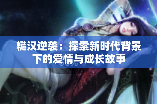 糙汉逆袭：探索新时代背景下的爱情与成长故事