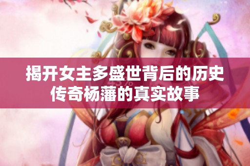揭开女主多盛世背后的历史传奇杨藩的真实故事