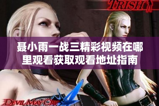 聂小雨一战三精彩视频在哪里观看获取观看地址指南