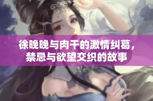 徐晚晚与肉干的激情纠葛，禁忌与欲望交织的故事