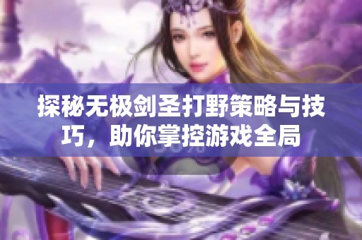 探秘无极剑圣打野策略与技巧，助你掌控游戏全局
