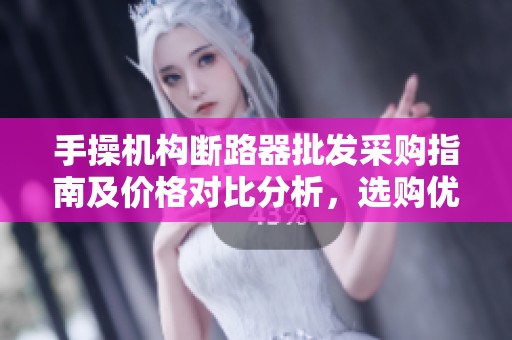 手操机构断路器批发采购指南及价格对比分析，选购优质产地货源